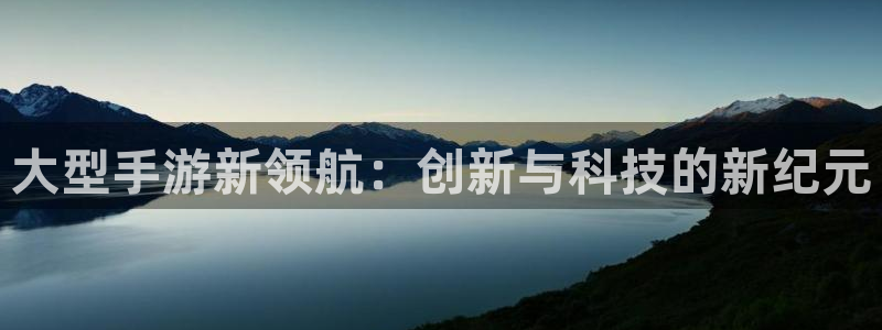 雷火电竞官网预测：大型手游新领航：创新与科技的新纪元